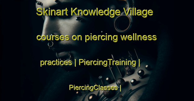 Skinart Knowledge Village courses on piercing wellness practices | PiercingTraining | PiercingClasses | SkinartTraining-United Arab Emirates